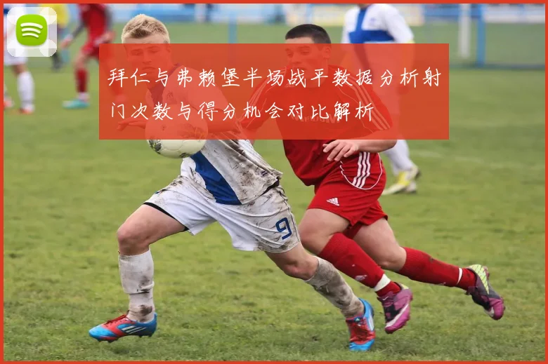 拜仁与弗赖堡半场战平数据分析射门次数与得分机会对比解析