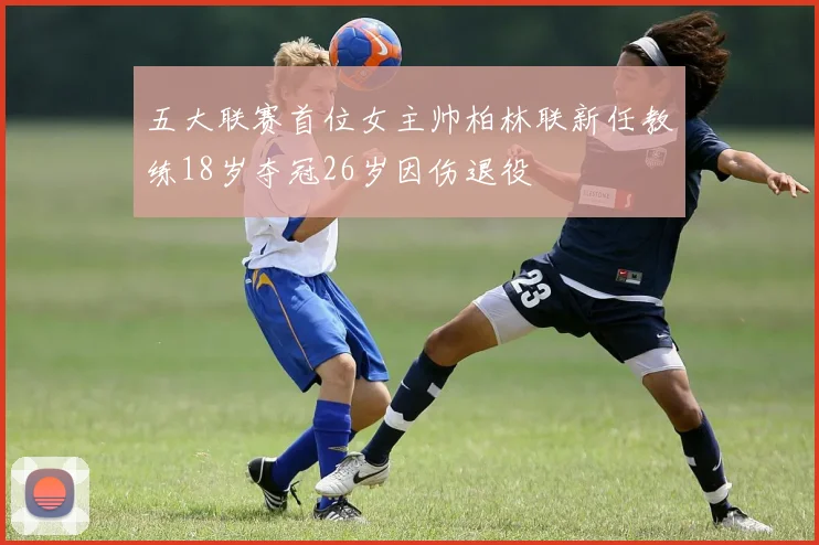 五大联赛首位女主帅柏林联新任教练18岁夺冠26岁因伤退役