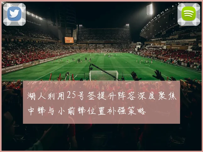 湖人利用25号签提升阵容深度聚焦中锋与小前锋位置补强策略