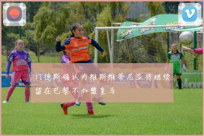 门德斯确认内维斯维蒂尼亚将继续留在巴黎不加盟皇马