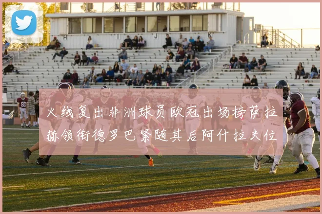火线复出非洲球员欧冠出场榜萨拉赫领衔德罗巴紧随其后阿什拉夫位列第四
