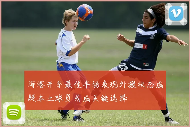 海港开季最佳半场表现外援状态成疑本土球员或成关键选择