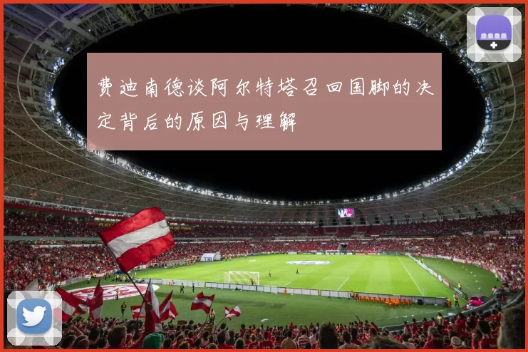 费迪南德谈阿尔特塔召回国脚的决定背后的原因与理解