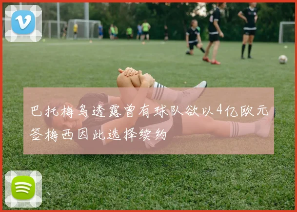 巴托梅乌透露曾有球队欲以4亿欧元签梅西因此选择续约