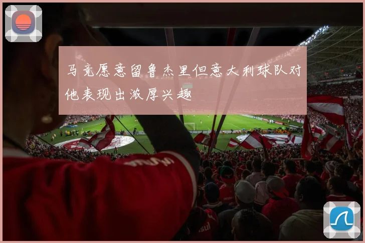 马竞愿意留鲁杰里但意大利球队对他表现出浓厚兴趣