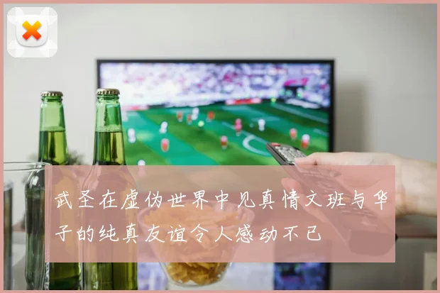武圣在虚伪世界中见真情文班与华子的纯真友谊令人感动不已