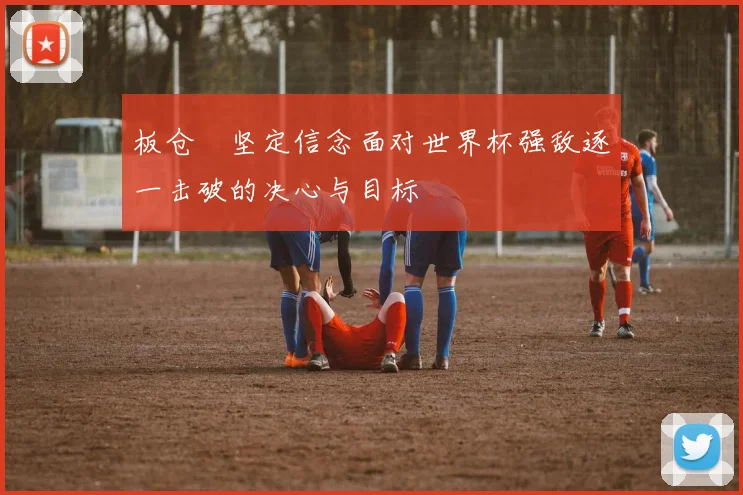板仓滉坚定信念面对世界杯强敌逐一击破的决心与目标
