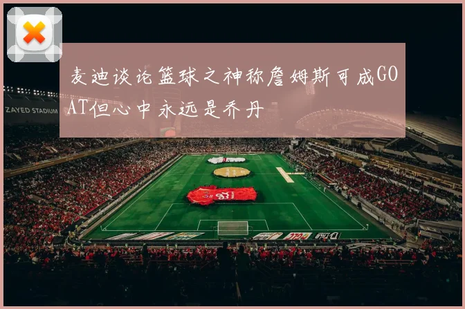 麦迪谈论篮球之神称詹姆斯可成GOAT但心中永远是乔丹