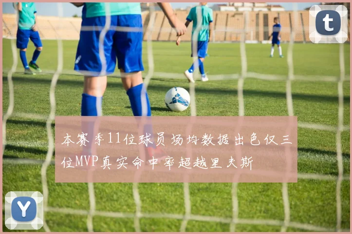 本赛季11位球员场均数据出色仅三位MVP真实命中率超越里夫斯
