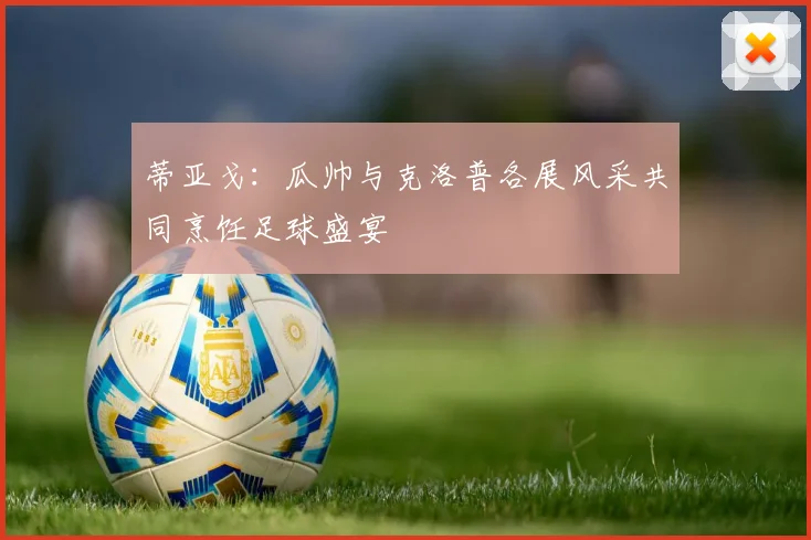 蒂亚戈：瓜帅与克洛普各展风采共同烹饪足球盛宴
