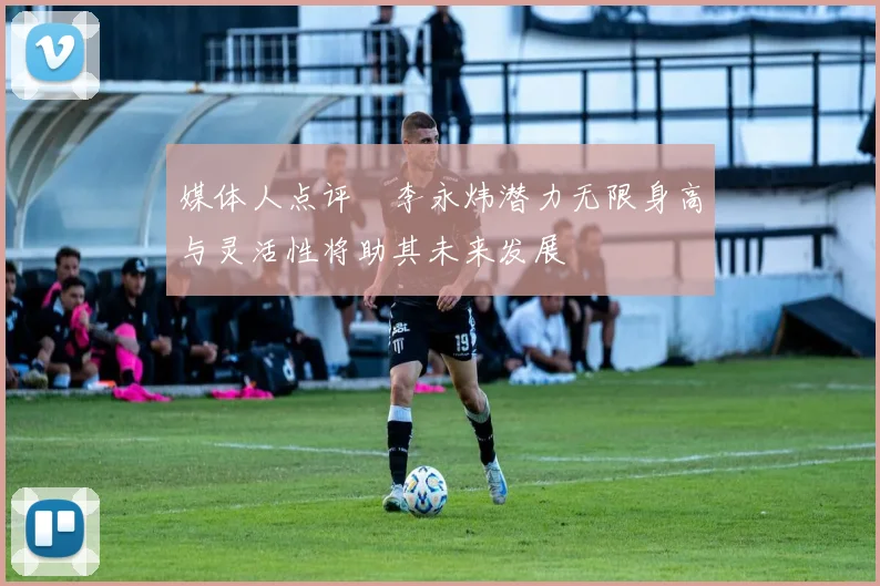 媒体人点评偰李永炜潜力无限身高与灵活性将助其未来发展