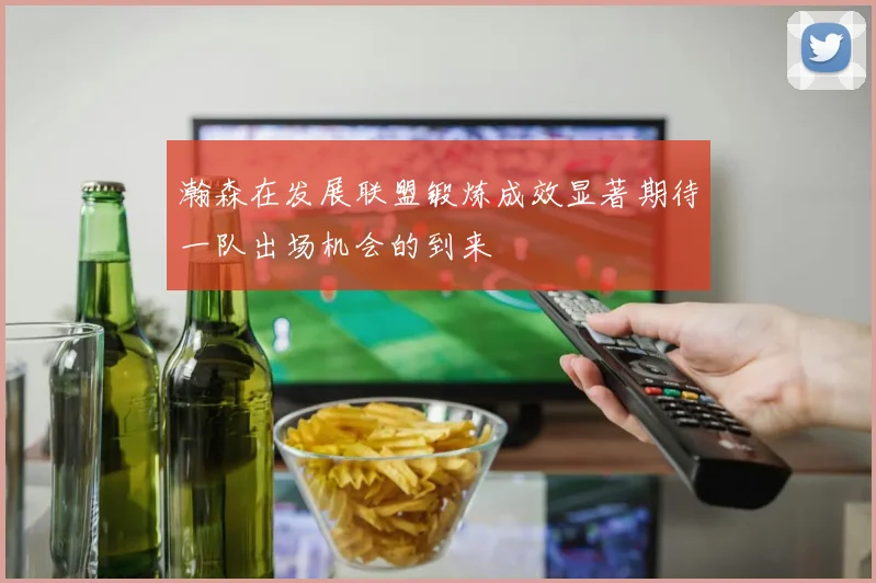 瀚森在发展联盟锻炼成效显著期待一队出场机会的到来