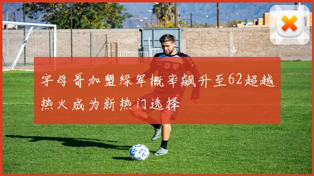字母哥加盟绿军概率飙升至62超越热火成为新热门选择