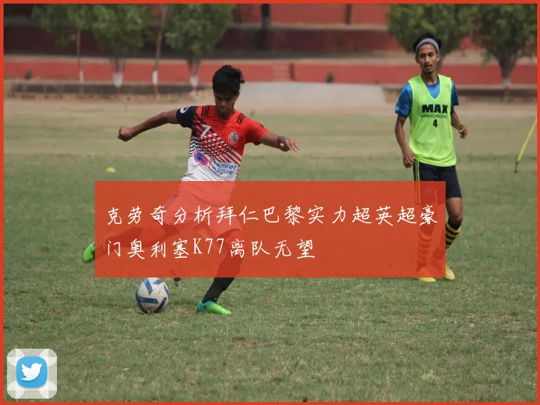 克劳奇分析拜仁巴黎实力超英超豪门奥利塞K77离队无望