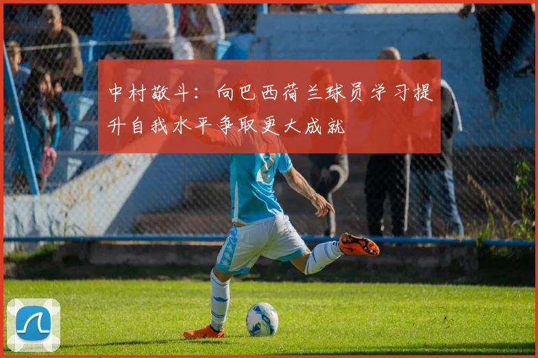 中村敬斗：向巴西荷兰球员学习提升自我水平争取更大成就
