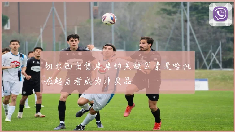 切尔西出售库库的关键因素是哈托崛起后者成为非卖品