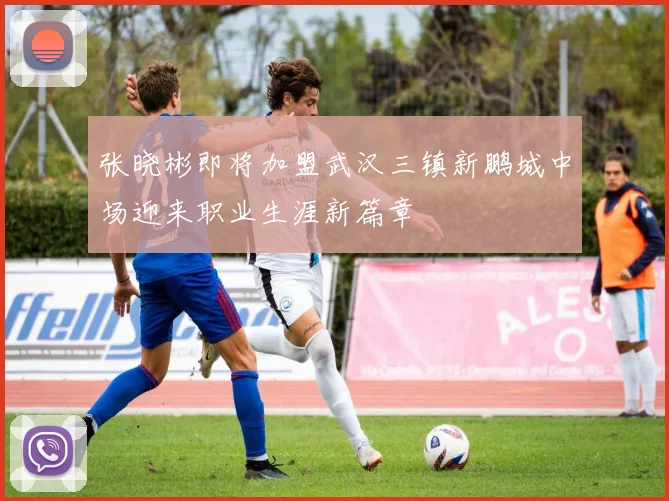 张晓彬即将加盟武汉三镇新鹏城中场迎来职业生涯新篇章