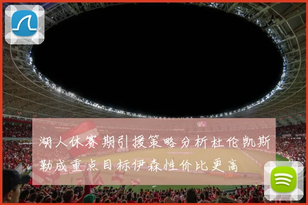 湖人休赛期引援策略分析杜伦凯斯勒成重点目标伊森性价比更高