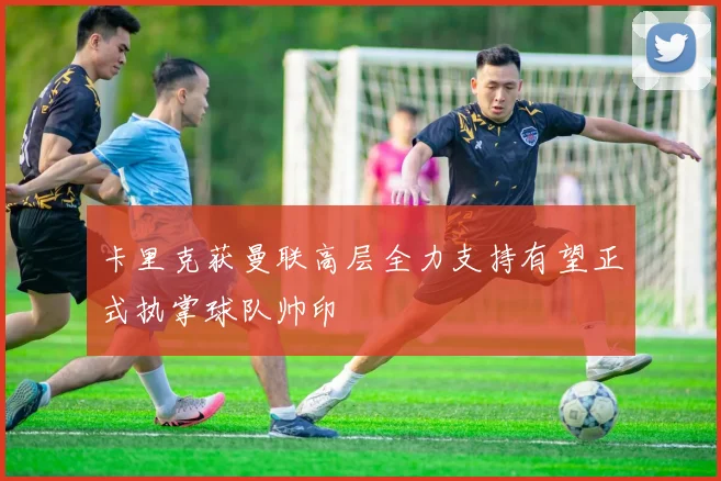 卡里克获曼联高层全力支持有望正式执掌球队帅印