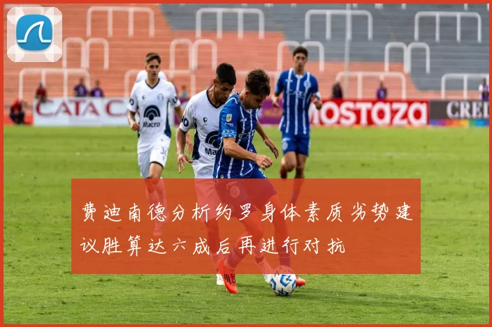 费迪南德分析约罗身体素质劣势建议胜算达六成后再进行对抗