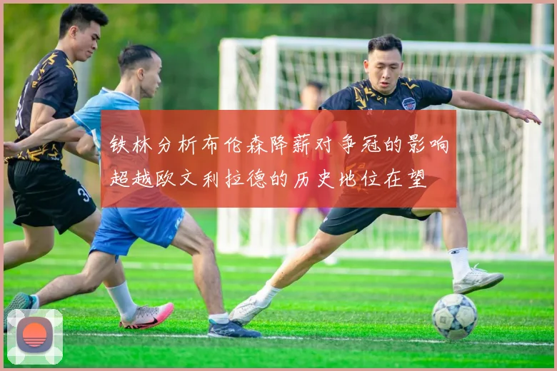 铁林分析布伦森降薪对争冠的影响超越欧文利拉德的历史地位在望