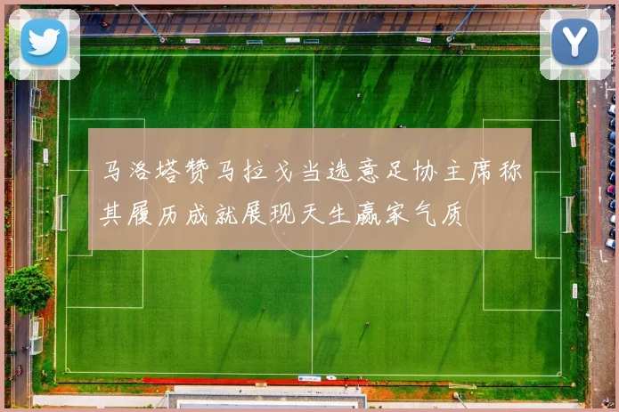 马洛塔赞马拉戈当选意足协主席称其履历成就展现天生赢家气质