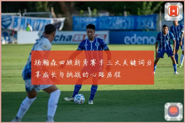 杨瀚森回顾新秀赛季三大关键词分享成长与挑战的心路历程