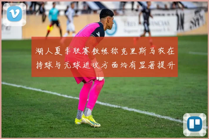 湖人夏季联赛教练称克里斯马农在持球与无球进攻方面均有显著提升