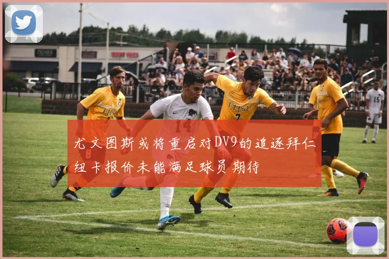 尤文图斯或将重启对DV9的追逐拜仁纽卡报价未能满足球员期待