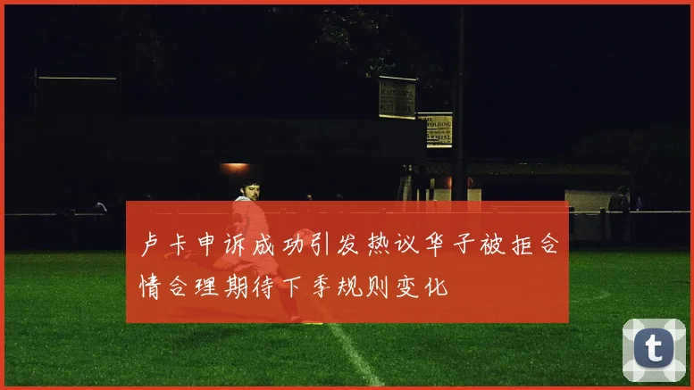 卢卡申诉成功引发热议华子被拒合情合理期待下季规则变化