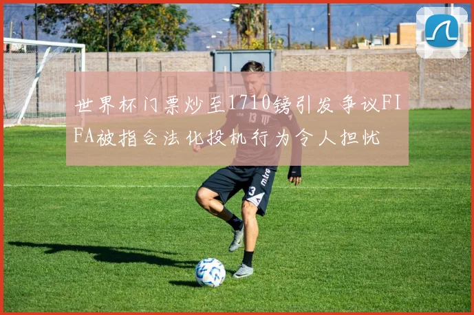 世界杯门票炒至1710镑引发争议FIFA被指合法化投机行为令人担忧