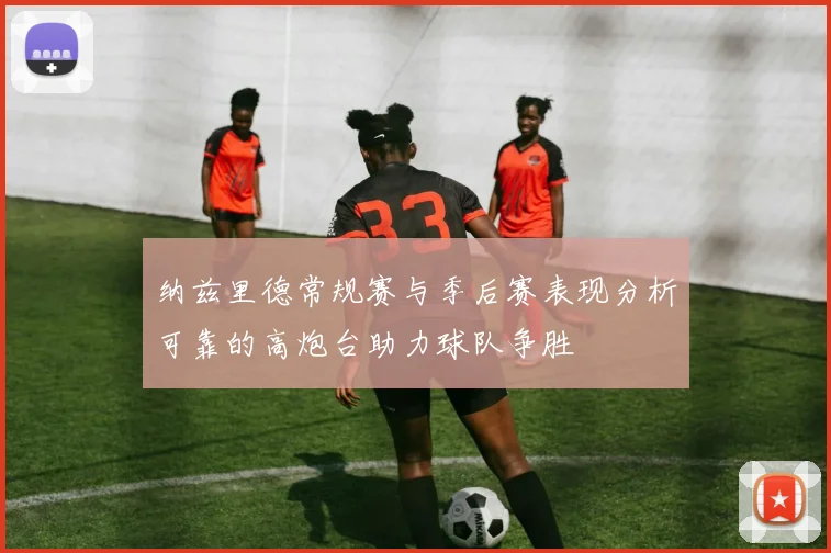 纳兹里德常规赛与季后赛表现分析可靠的高炮台助力球队争胜