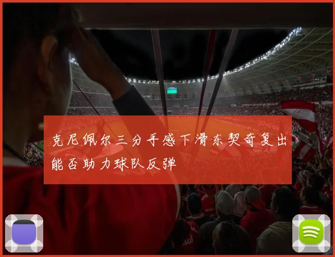 克尼佩尔三分手感下滑东契奇复出能否助力球队反弹