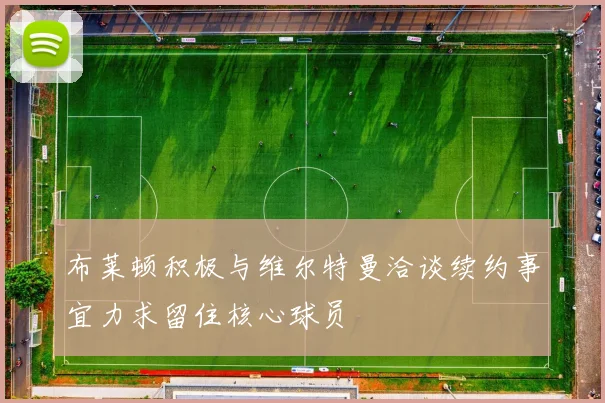 布莱顿积极与维尔特曼洽谈续约事宜力求留住核心球员