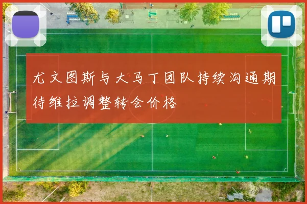尤文图斯与大马丁团队持续沟通期待维拉调整转会价格