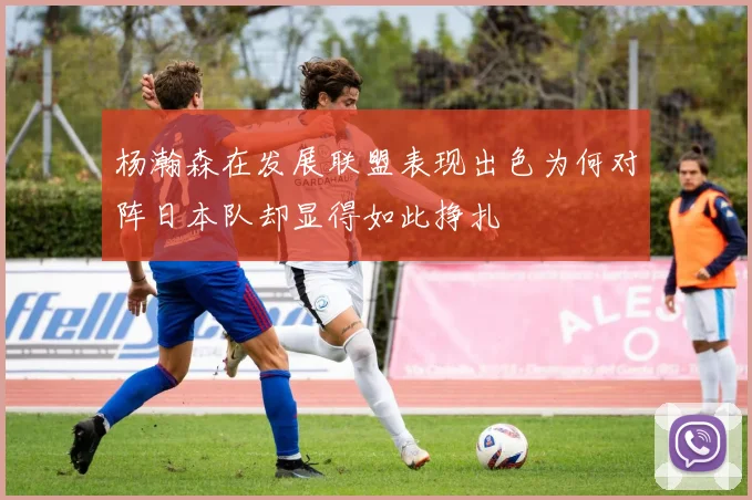 杨瀚森在发展联盟表现出色为何对阵日本队却显得如此挣扎