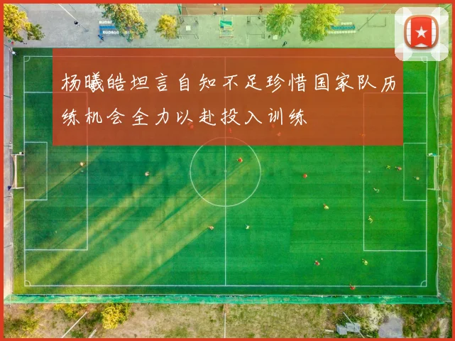 杨曦皓坦言自知不足珍惜国家队历练机会全力以赴投入训练