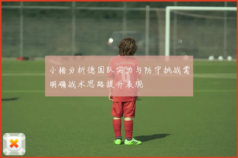 小猪分析德国队实力与防守挑战需明确战术思路提升表现