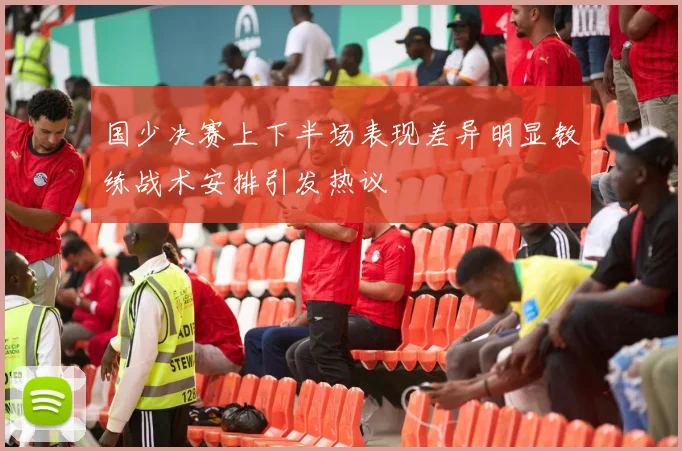 国少决赛上下半场表现差异明显教练战术安排引发热议
