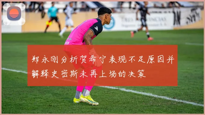 郑永刚分析贺希宁表现不足原因并解释史密斯未再上场的决策