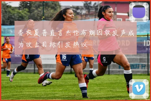 香农夏普直言杰伦布朗因敢发声成为攻击目标引发热议
