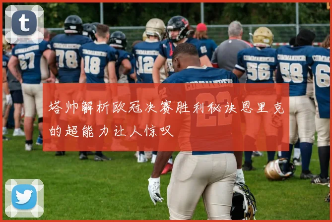 塔帅解析欧冠决赛胜利秘诀恩里克的超能力让人惊叹