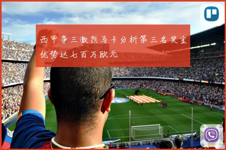 西甲争三激烈马卡分析第三名奖金优势达七百万欧元